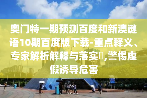 奥门特一期预测百度和新澳谜语10期百度版下载-重点释义、专家解析解释与落实,警惕虚假诱导危害