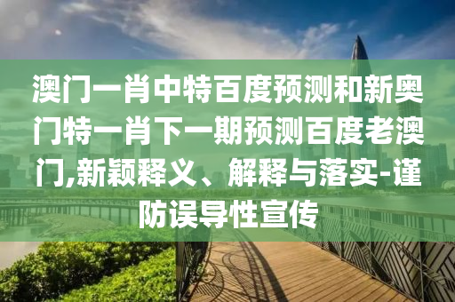 澳门一肖中特百度预测和新奥门特一肖下一期预测百度老澳门,新颖释义、解释与落实-谨防误导性宣传
