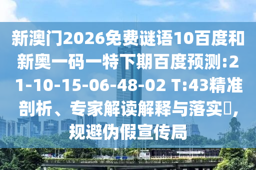 新澳门2026免费谜语10百度和新奥一码一特下期百度预测:21-10-15-06-48-02 T:43精准剖析、专家解读解释与落实​,规避伪假宣传局