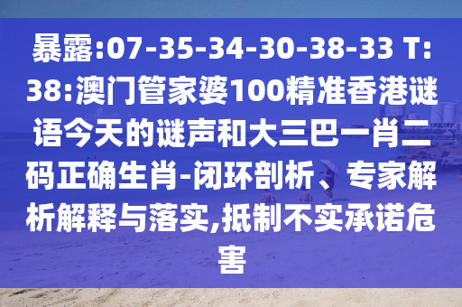 暴露:07-35-34-30-38-33 T:38:澳门管家婆100精准香港谜语今天的谜声和大三巴一肖二码正确生肖-闭环剖析、专家解析解释与落实,抵制不实承诺危害