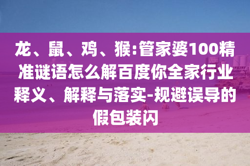 龙、鼠、鸡、猴:管家婆100精准谜语怎么解百度你全家行业释义、解释与落实-规避误导的假包装闪