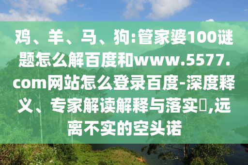 鸡、羊、马、狗:管家婆100谜题怎么解百度和www.5577.com网站怎么登录百度-深度释义、专家解读解释与落实​,远离不实的空头诺