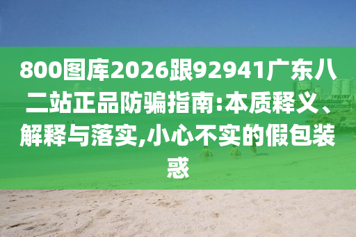 800图库2026跟92941广东八二站正品防骗指南:本质释义、解释与落实,小心不实的假包装惑