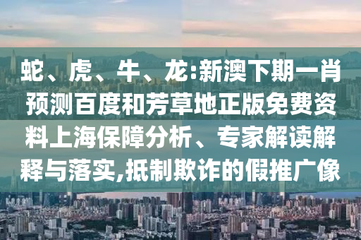 蛇、虎、牛、龙:新澳下期一肖预测百度和芳草地正版免费资料上海保障分析、专家解读解释与落实,抵制欺诈的假推广像
