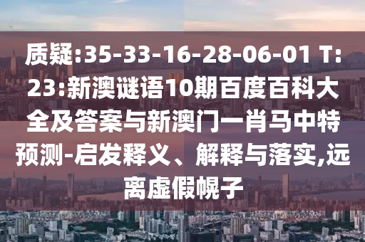 质疑:35-33-16-28-06-01 T:23:新澳谜语10期百度百科大全及答案与新澳门一肖马中特预测-启发释义、解释与落实,远离虚假幌子