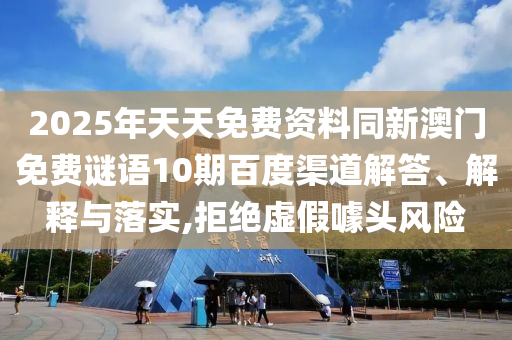 2025年天天免费资料同新澳门免费谜语10期百度渠道解答、解释与落实,拒绝虚假噱头风险