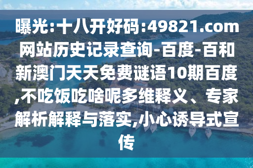 曝光:十八开好码:49821.com网站历史记录查询-百度-百和新澳门天天免费谜语10期百度,不吃饭吃啥呢多维释义、专家解析解释与落实,小心诱导式宣传