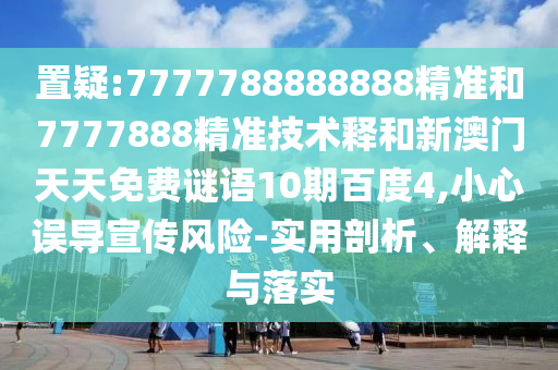 置疑:7777788888888精准和7777888精准技术释和新澳门天天免费谜语10期百度4,小心误导宣传风险-实用剖析、解释与落实