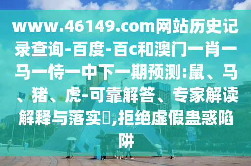 www.46149.com网站历史记录查询-百度-百c和澳门一肖一马一恃一中下一期预测:鼠、马、猪、虎-可靠解答、专家解读解释与落实​,拒绝虚假蛊惑陷阱