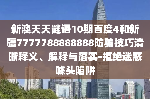 新澳天天谜语10期百度4和新疆7777788888888防骗技巧清晰释义、解释与落实-拒绝迷惑噱头陷阱