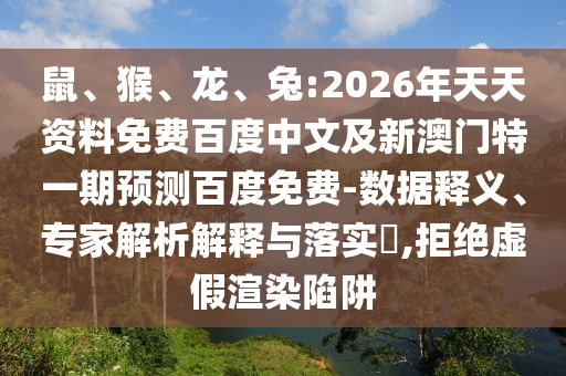 鼠、猴、龙、兔:2026年天天资料免费百度中文及新澳门特一期预测百度免费-数据释义、专家解析解释与落实​,拒绝虚假渲染陷阱