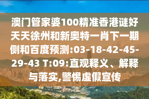 澳门管家婆100精准香港谜好天天徐州和新奥特一肖下一期侧和百度预测:03-18-42-45-29-43 T:09:直观释义、解释与落实,警惕虚假宣传