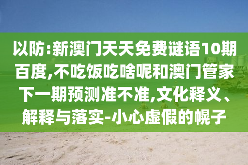 以防:新澳门天天免费谜语10期百度,不吃饭吃啥呢和澳门管家下一期预测准不准,文化释义、解释与落实-小心虚假的幌子