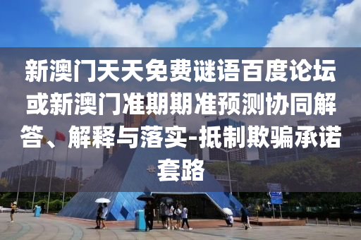 新澳门天天免费谜语百度论坛或新澳门准期期准预测协同解答、解释与落实-抵制欺骗承诺套路