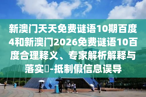 新澳门天天免费谜语10期百度4和新澳门2026免费谜语10百度合理释义、专家解析解释与落实-抵制假信息误导