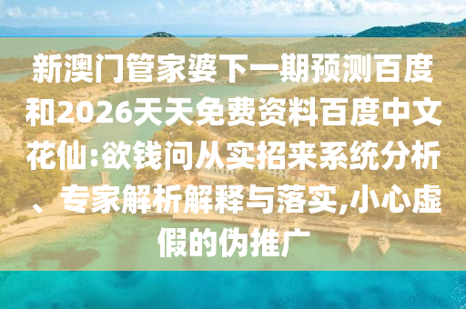 新澳门管家婆下一期预测百度和2026天天免费资料百度中文花仙:欲钱问从实招来系统分析、专家解析解释与落实,小心虚假的伪推广
