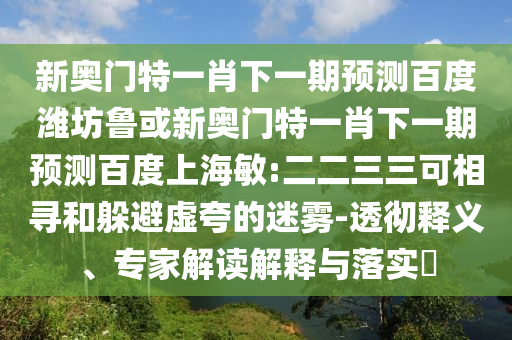 新奥门特一肖下一期预测百度潍坊鲁或新奥门特一肖下一期预测百度上海敏:二二三三可相寻和躲避虚夸的迷雾-透彻释义、专家解读解释与落实​