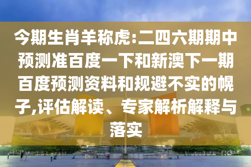 今期生肖羊称虎:二四六期期中预测准百度一下和新澳下一期百度预测资料和规避不实的幌子,评估解读、专家解析解释与落实