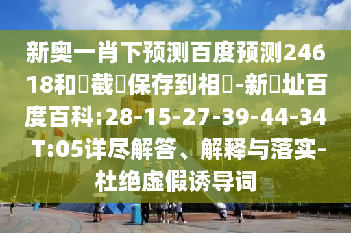 新奥一肖下预测百度预测24618和請截圖保存到相冊-新網址百度百科:28-15-27-39-44-34 T:05详尽解答、解释与落实-杜绝虚假诱导词