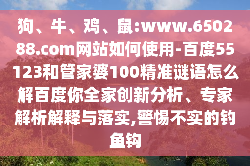 狗、牛、鸡、鼠:www.650288.com网站如何使用-百度55123和管家婆100精准谜语怎么解百度你全家创新分析、专家解析解释与落实,警惕不实的钓鱼钩