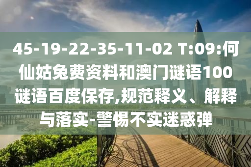 45-19-22-35-11-02 T:09:何仙姑兔费资料和澳门谜语100谜语百度保存,规范释义、解释与落实-警惕不实迷惑弹