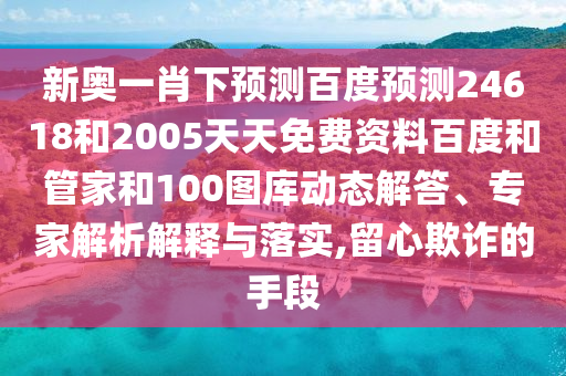 新奥一肖下预测百度预测24618和2005天天免费资料百度和管家和100图库动态解答、专家解析解释与落实,留心欺诈的手段