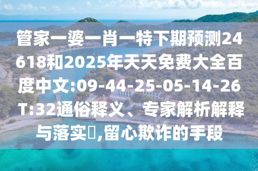 管家一婆一肖一特下期预测24618和2025年天天免费大全百度中文:09-44-25-05-14-26 T:32通俗释义、专家解析解释与落实,留心欺诈的手段