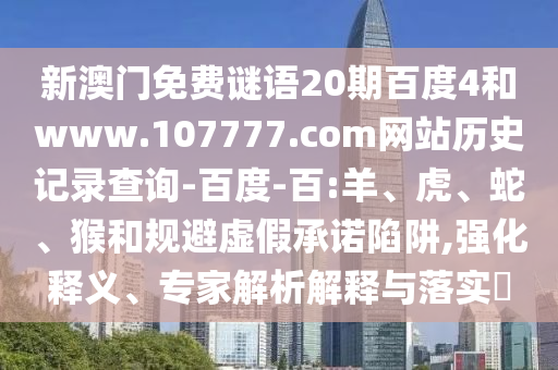 新澳门免费谜语20期百度4和www.107777.com网站历史记录查询-百度-百:羊、虎、蛇、猴和规避虚假承诺陷阱,强化释义、专家解析解释与落实​
