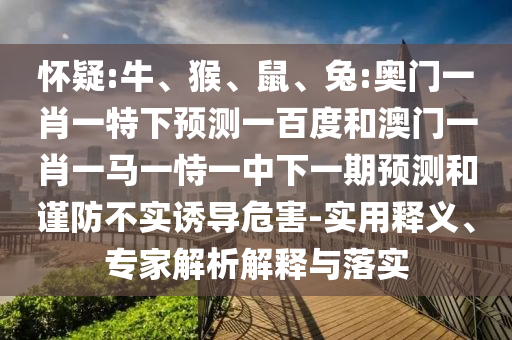 怀疑:牛、猴、鼠、兔:奥门一肖一特下预测一百度和澳门一肖一马一恃一中下一期预测和谨防不实诱导危害-实用释义、专家解析解释与落实
