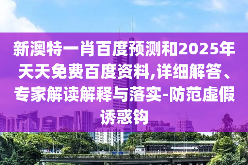 新澳特一肖百度预测和2025年天天免费百度资料,详细解答、专家解读解释与落实-防范虚假诱惑钩
