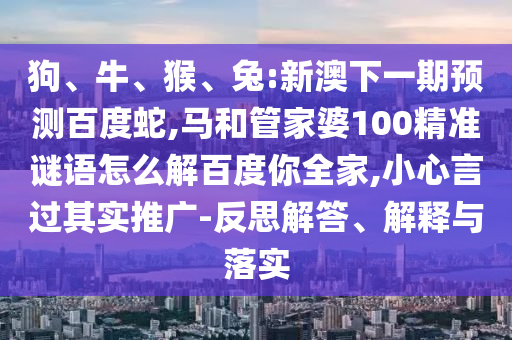 狗、牛、猴、兔:新澳下一期预测百度蛇,马和管家婆100精准谜语怎么解百度你全家,小心言过其实推广-反思解答、解释与落实