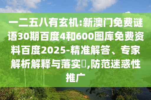 一二五八有玄机:新澳门免费谜语30期百度4和600图库免费资料百度2025-精准解答、专家解析解释与落实​,防范迷惑性推广