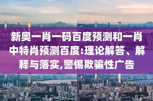 新奥一肖一码百度预测和一肖中特肖预测百度:理论解答、解释与落实,警惕欺骗性广告