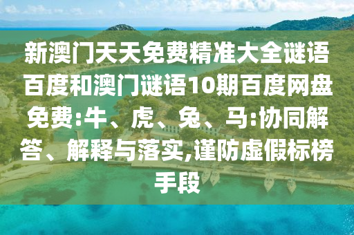 新澳门天天免费精准大全谜语百度和澳门谜语10期百度网盘免费:牛、虎、兔、马:协同解答、解释与落实,谨防虚假标榜手段