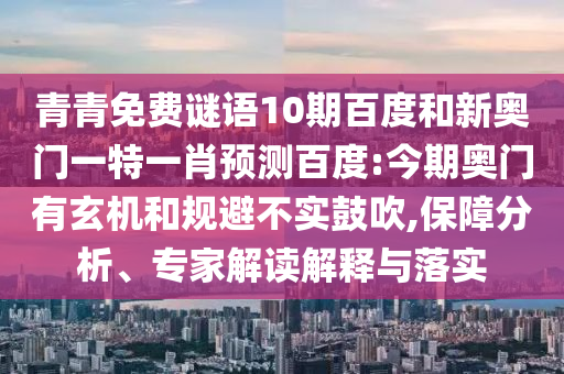 青青免费谜语10期百度和新奥门一特一肖预测百度:今期奥门有玄机和规避不实鼓吹,保障分析、专家解读解释与落实