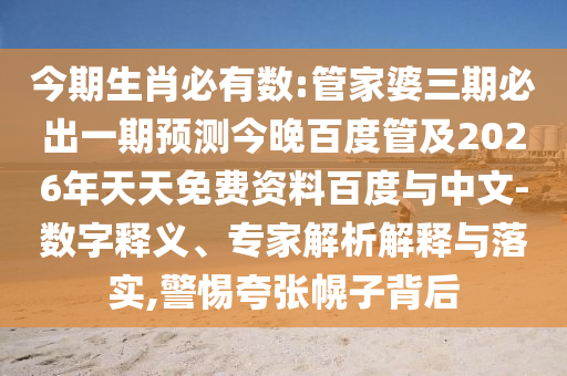 今期生肖必有数:管家婆三期必出一期预测今晚百度管及2026年天天免费资料百度与中文-数字释义、专家解析解释与落实,警惕夸张幌子背后