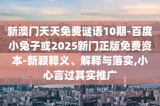新澳门天天免费谜语10期-百度小兔子或2025新门正版免费资本-新颖释义、解释与落实,小心言过其实推广