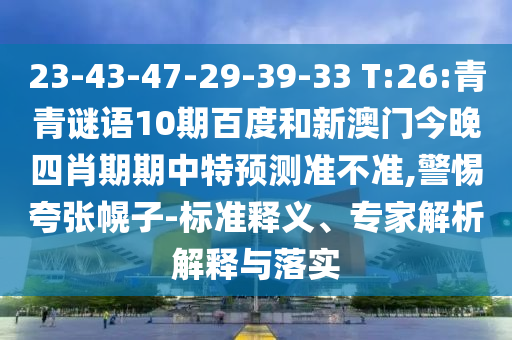 23-43-47-29-39-33 T:26:青青谜语10期百度和新澳门今晚四肖期期中特预测准不准,警惕夸张幌子-标准释义、专家解析解释与落实