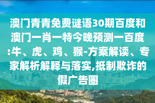 澳门青青免费谜语30期百度和澳门一肖一特今晚预测一百度:牛、虎、鸡、猴-方案解读、专家解析解释与落实,抵制欺诈的假广告圈
