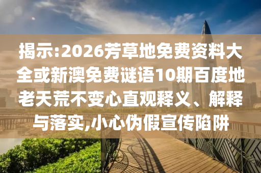 揭示:2026芳草地免费资料大全或新澳免费谜语10期百度地老天荒不变心直观释义、解释与落实,小心伪假宣传陷阱