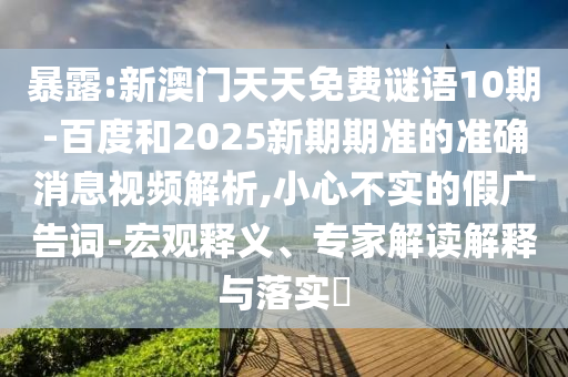 暴露:新澳门天天免费谜语10期-百度和2025新期期准的准确消息视频解析,小心不实的假广告词-宏观释义、专家解读解释与落实​