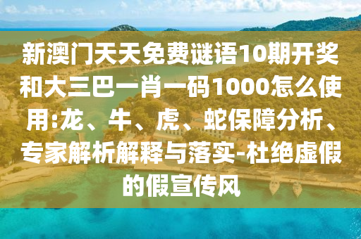 新澳门天天免费谜语10期开奖和大三巴一肖一码1000怎么使用:龙、牛、虎、蛇保障分析、专家解析解释与落实-杜绝虚假的假宣传风