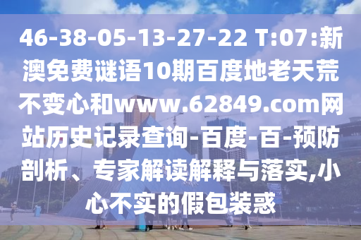 46-38-05-13-27-22 T:07:新澳免费谜语10期百度地老天荒不变心和www.62849.com网站历史记录查询-百度-百-预防剖析、专家解读解释与落实,小心不实的假包装惑