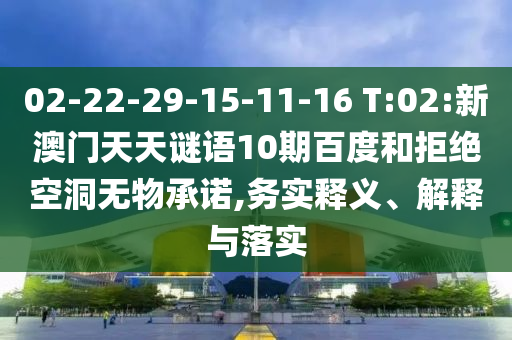 02-22-29-15-11-16 T:02:新澳门天天谜语10期百度和拒绝空洞无物承诺,务实释义、解释与落实