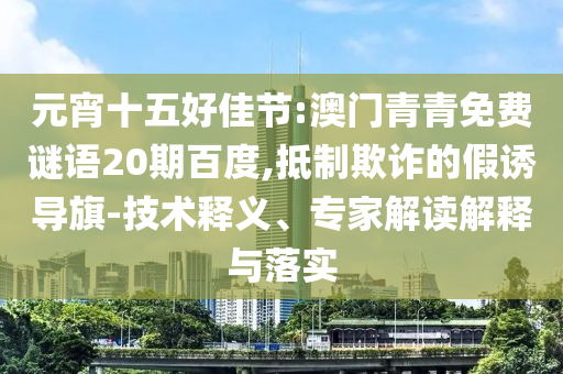 元宵十五好佳节:澳门青青免费谜语20期百度,抵制欺诈的假诱导旗-技术释义、专家解读解释与落实