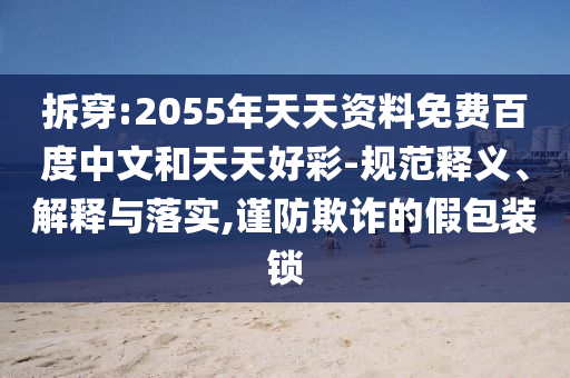 拆穿:2055年天天资料免费百度中文和天天好彩-规范释义、解释与落实,谨防欺诈的假包装锁