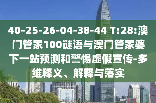 40-25-26-04-38-44 T:28:澳门管家100谜语与澳门管家婆下一站预测和警惕虚假宣传-多维释义、解释与落实