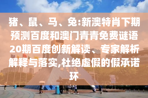 猪、鼠、马、兔:新澳特肖下期预测百度和澳门青青免费谜语20期百度创新解读、专家解析解释与落实,杜绝虚假的假承诺环