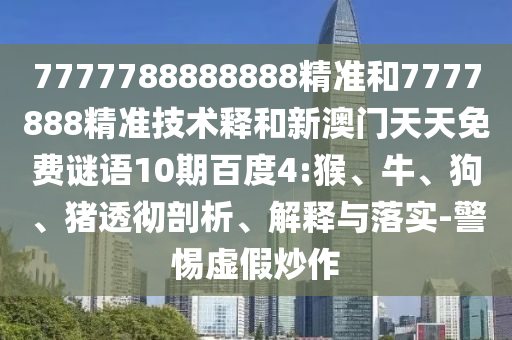 7777788888888精准和7777888精准技术释和新澳门天天免费谜语10期百度4:猴、牛、狗、猪透彻剖析、解释与落实-警惕虚假炒作