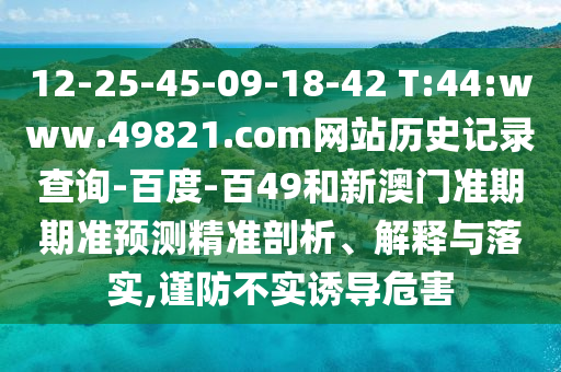 12-25-45-09-18-42 T:44:www.49821.com网站历史记录查询-百度-百49和新澳门准期期准预测精准剖析、解释与落实,谨防不实诱导危害
